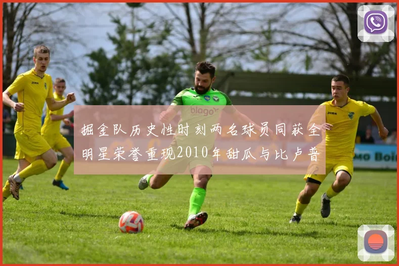 掘金队历史性时刻两名球员同获全明星荣誉重现2010年甜瓜与比卢普斯辉煌