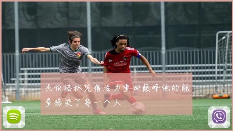 杰伦格林凭借活力重回巅峰他的能量感染了每一个人