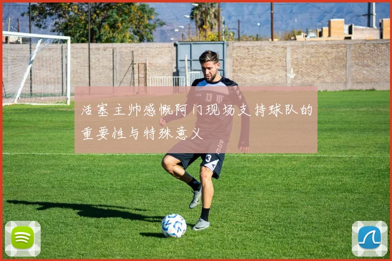 活塞主帅感慨阿门现场支持球队的重要性与特殊意义