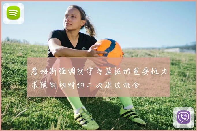 詹姆斯强调防守与篮板的重要性力求限制切特的二次进攻机会