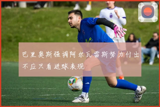 巴里奥斯强调阿尔瓦雷斯努力付出不应只看进球表现