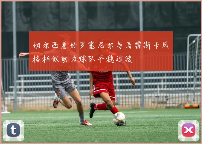 切尔西看好罗塞尼尔与马雷斯卡风格相似助力球队平稳过渡