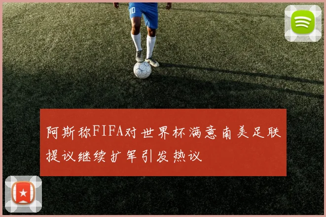 阿斯称FIFA对世界杯满意南美足联提议继续扩军引发热议