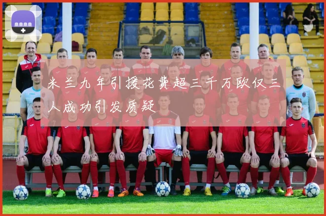 米兰九年引援花费超三千万欧仅三人成功引发质疑