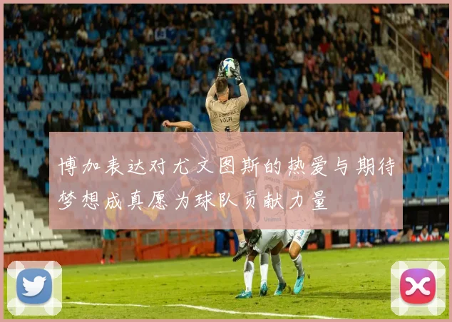 博加表达对尤文图斯的热爱与期待梦想成真愿为球队贡献力量