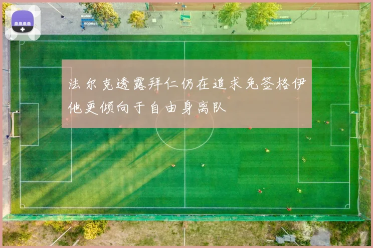 法尔克透露拜仁仍在追求免签格伊他更倾向于自由身离队