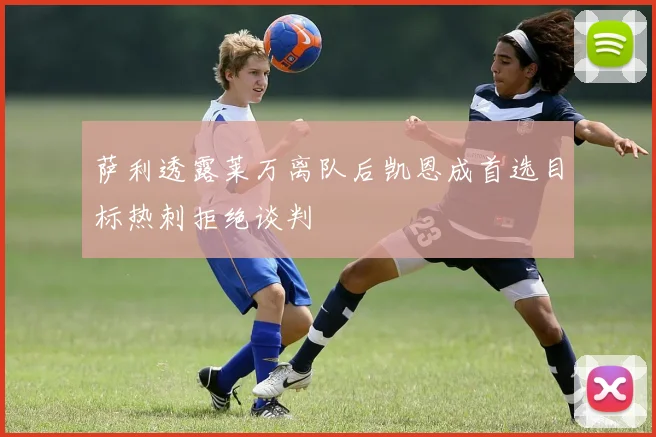 萨利透露莱万离队后凯恩成首选目标热刺拒绝谈判