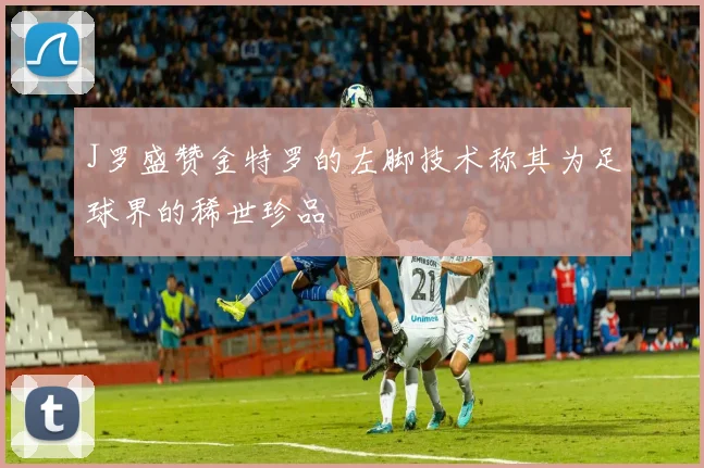 J罗盛赞金特罗的左脚技术称其为足球界的稀世珍品