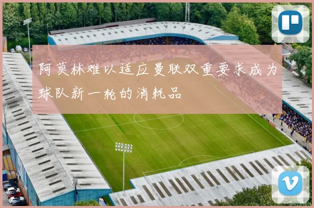 阿莫林难以适应曼联双重要求成为球队新一轮的消耗品