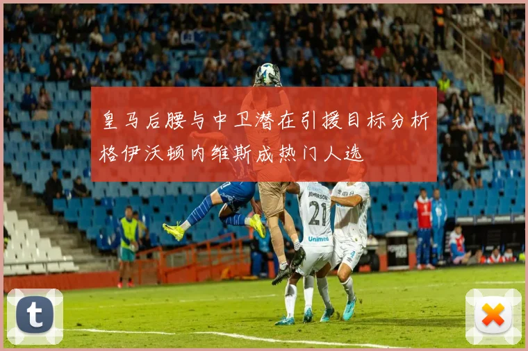 皇马后腰与中卫潜在引援目标分析格伊沃顿内维斯成热门人选