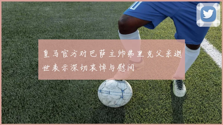皇马官方对巴萨主帅弗里克父亲逝世表示深切哀悼与慰问