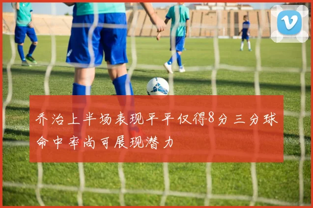 乔治上半场表现平平仅得8分三分球命中率尚可展现潜力