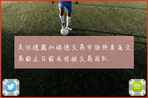 美记透露加福德交易市场热度高交易截止日前或将被交易离队