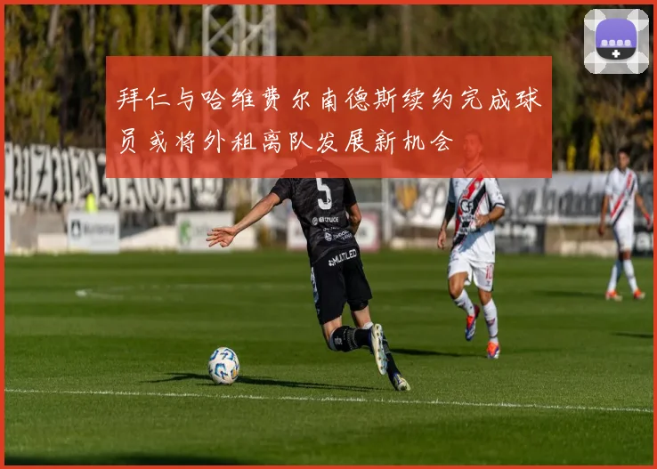 拜仁与哈维费尔南德斯续约完成球员或将外租离队发展新机会