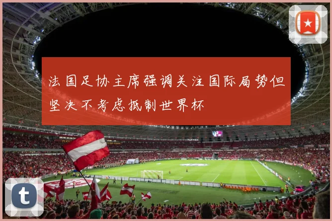 法国足协主席强调关注国际局势但坚决不考虑抵制世界杯