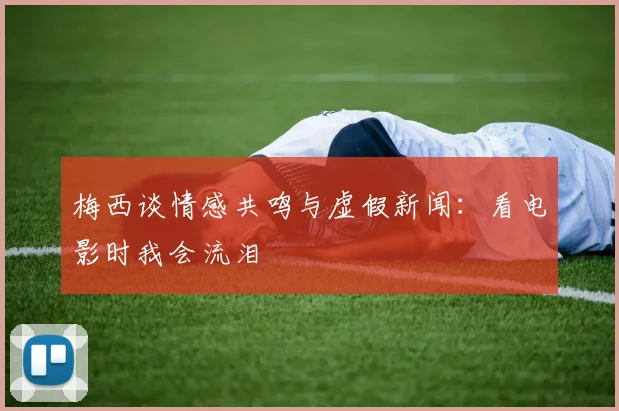 梅西谈情感共鸣与虚假新闻：看电影时我会流泪