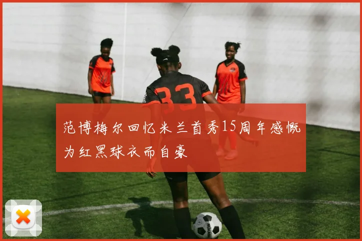 范博梅尔回忆米兰首秀15周年感慨为红黑球衣而自豪