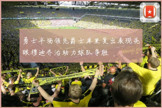 勇士半场领先爵士库里复出表现亮眼穆迪乔治助力球队争胜