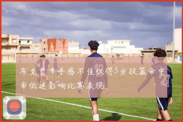 布克首节手感不佳仅得5分投篮命中率低迷影响比赛表现