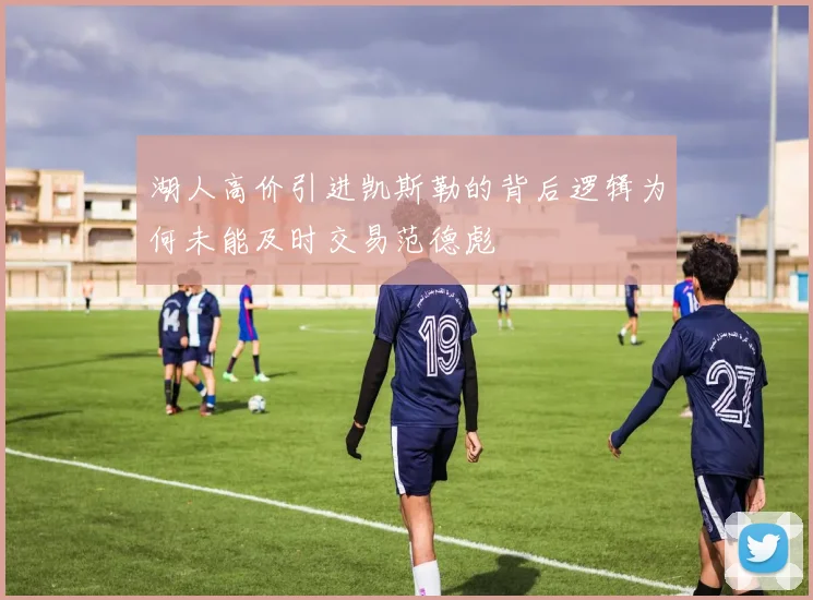 湖人高价引进凯斯勒的背后逻辑为何未能及时交易范德彪