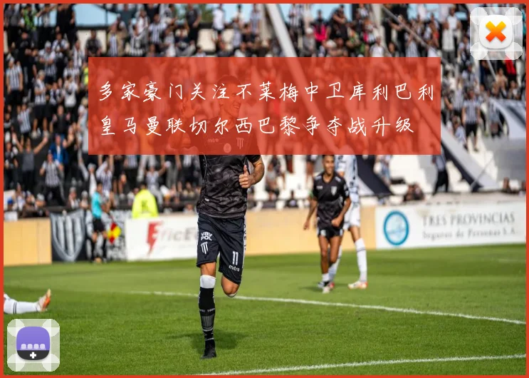 多家豪门关注不莱梅中卫库利巴利皇马曼联切尔西巴黎争夺战升级